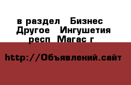  в раздел : Бизнес » Другое . Ингушетия респ.,Магас г.